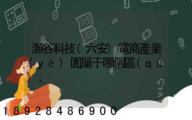 灝谷科技(六安)電商產業(yè)園屬于哪個區(qū)