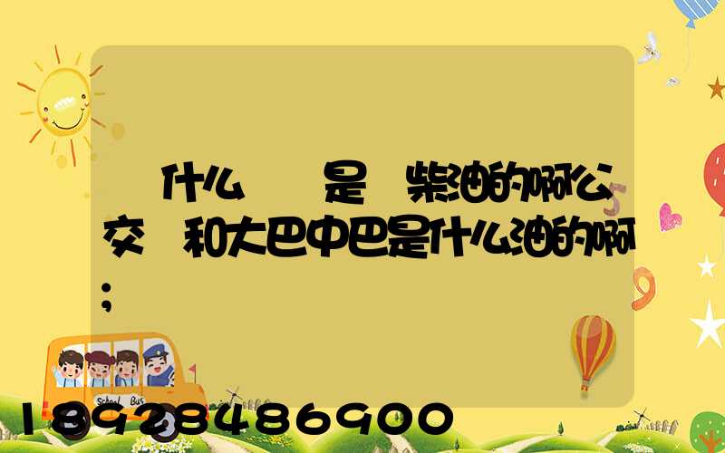 為什么貨車是燒柴油的啊公交車和大巴中巴是什么油的啊