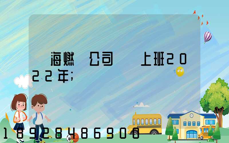 烏海燃氣公司幾點上班2022年