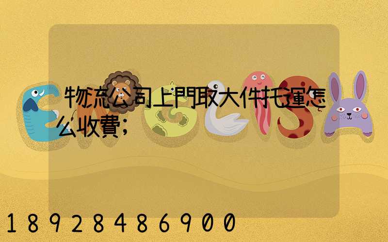 物流公司上門取大件托運怎么收費