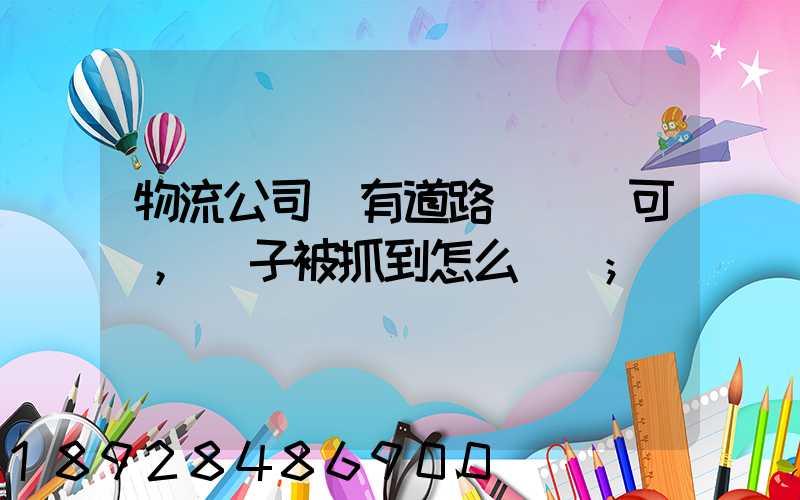 物流公司沒有道路運輸許可證,車子被抓到怎么處罰