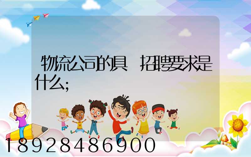物流公司的具體招聘要求是什么