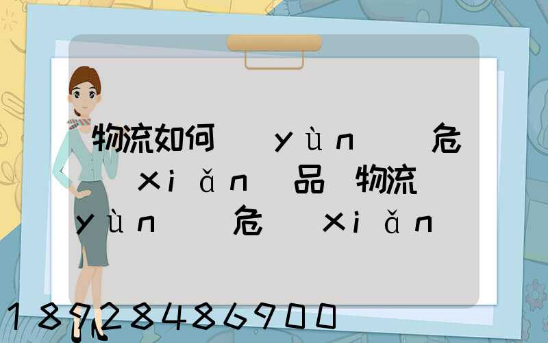 物流如何運(yùn)輸危險(xiǎn)品_物流運(yùn)輸危險(xiǎn)品的注意事項(xiàng)