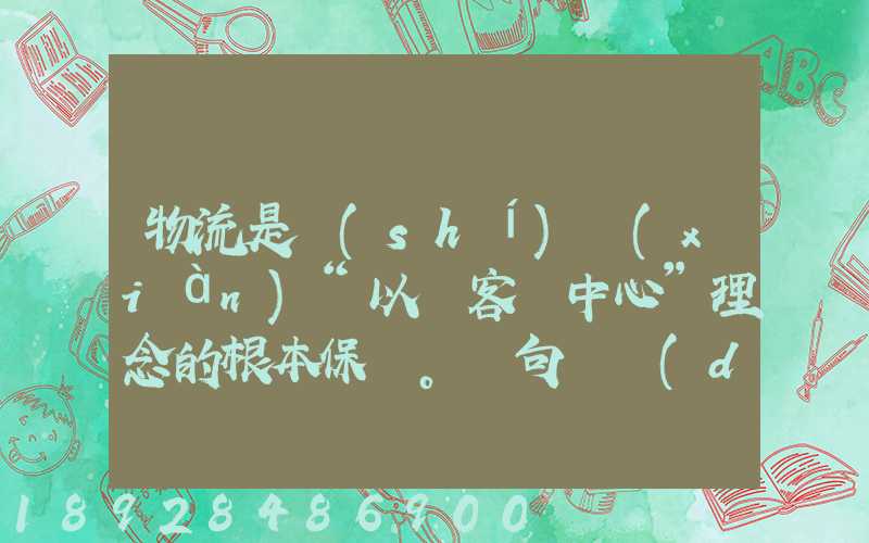 物流是實(shí)現(xiàn)“以顧客為中心”理念的根本保證。這句話對(duì)嗎