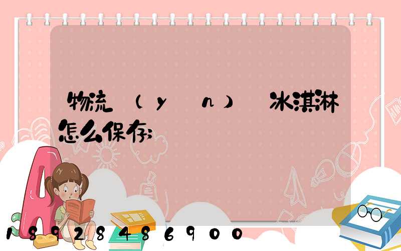 物流運(yùn)輸冰淇淋怎么保存