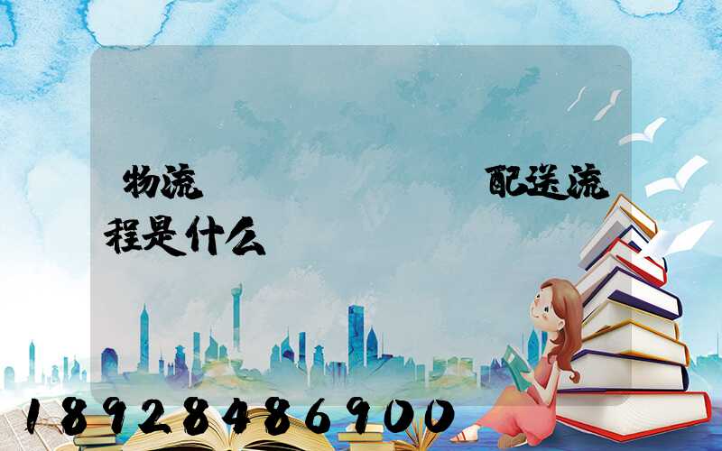 物流運(yùn)輸配送流程是什么