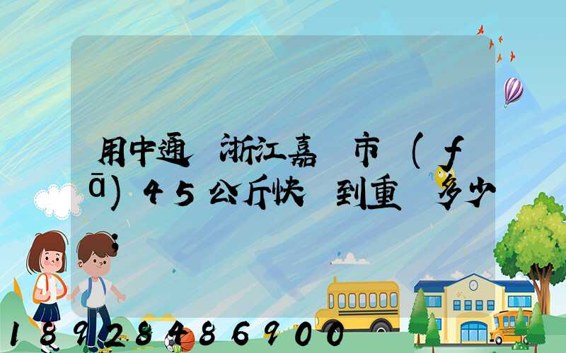 用中通從浙江嘉興市發(fā)45公斤快遞到重慶多少錢