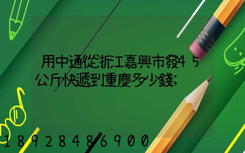 用中通從浙江嘉興市發45公斤快遞到重慶多少錢