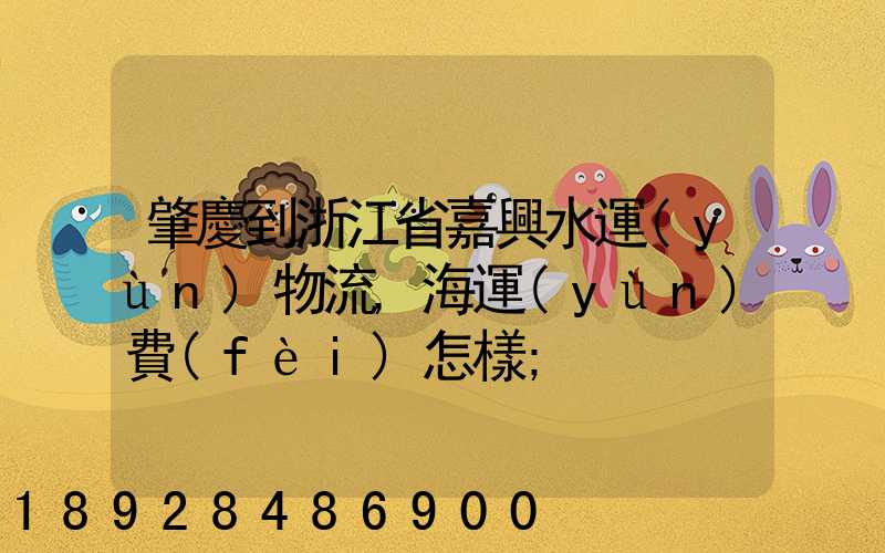 肇慶到浙江省嘉興水運(yùn)物流,海運(yùn)費(fèi)怎樣