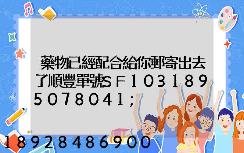 藥物已經配合給你郵寄出去了順豐單號SF1031895078041