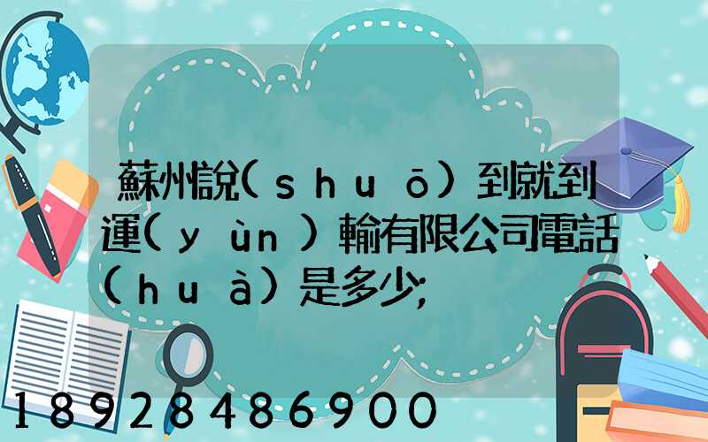 蘇州說(shuō)到就到運(yùn)輸有限公司電話(huà)是多少