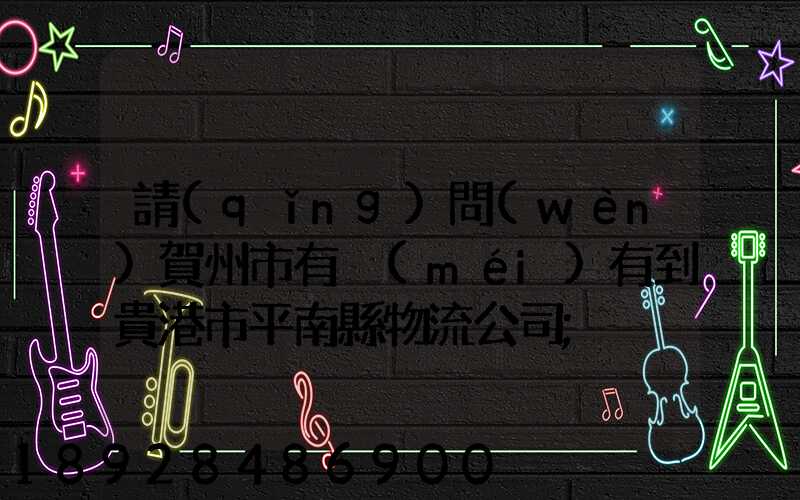 請(qǐng)問(wèn)賀州市有沒(méi)有到貴港市平南縣物流公司