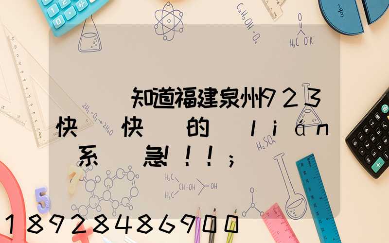 請問誰知道福建泉州923快遞(快運)的聯(lián)系電話急!!!