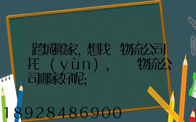 跨城搬家,想找個物流公司托運(yùn),請問物流公司哪家好呢