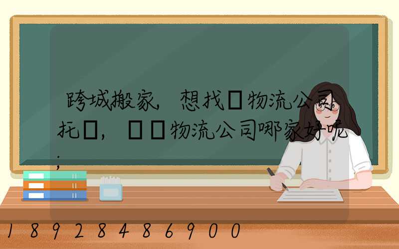 跨城搬家,想找個物流公司托運,請問物流公司哪家好呢
