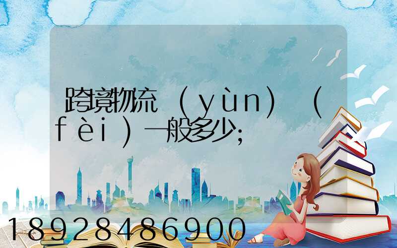 跨境物流運(yùn)費(fèi)一般多少