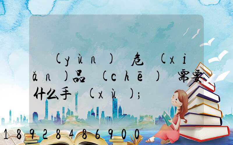 運(yùn)輸危險(xiǎn)品車(chē)輛需要什么手續(xù)