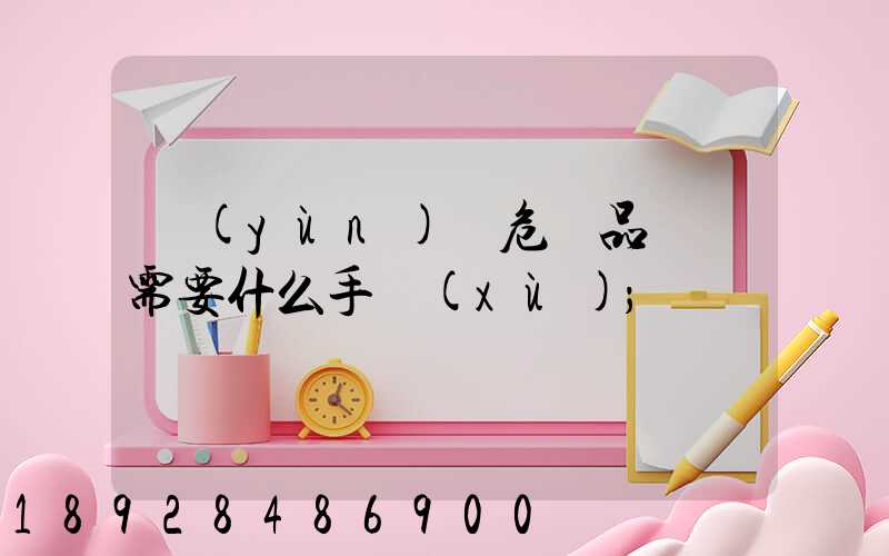運(yùn)輸危險品車輛需要什么手續(xù)