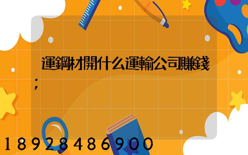運鋼材開什么運輸公司賺錢