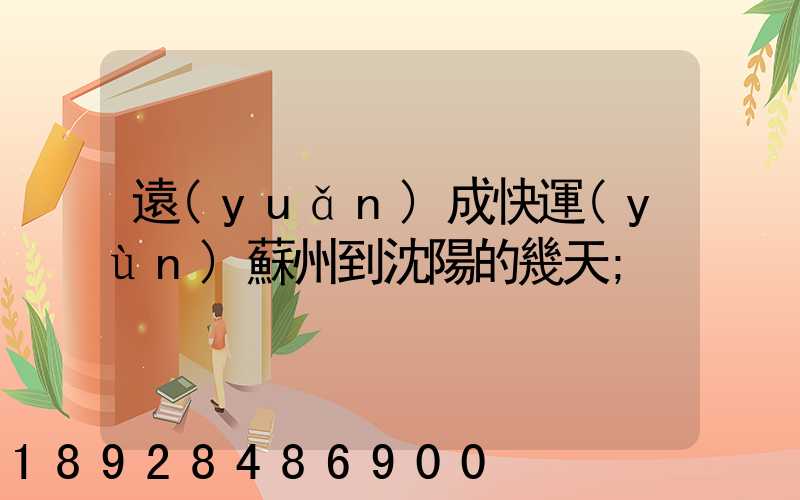 遠(yuǎn)成快運(yùn)蘇州到沈陽的幾天