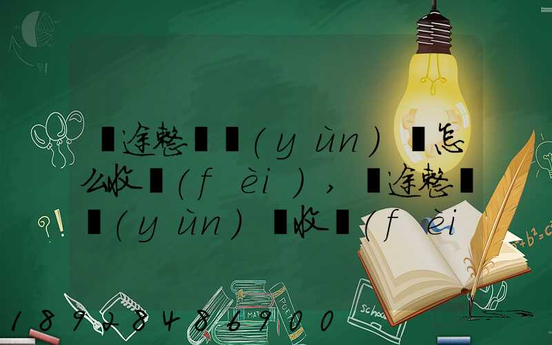 長途整車運(yùn)輸怎么收費(fèi),長途整車運(yùn)輸收費(fèi)標(biāo)準(zhǔn)
