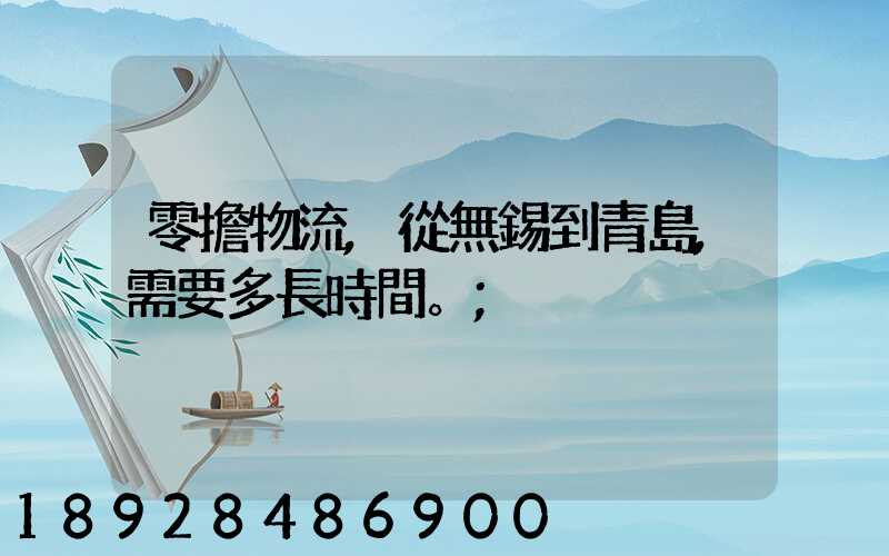 零擔物流,從無錫到青島,需要多長時間。