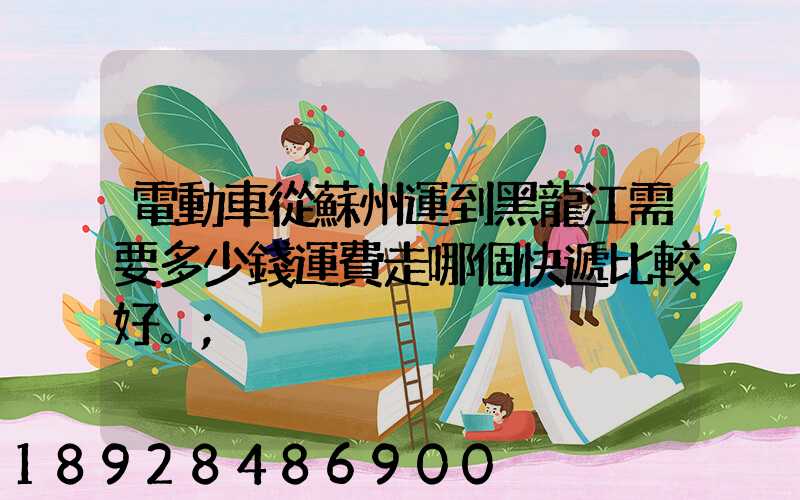 電動車從蘇州運到黑龍江需要多少錢運費走哪個快遞比較好。