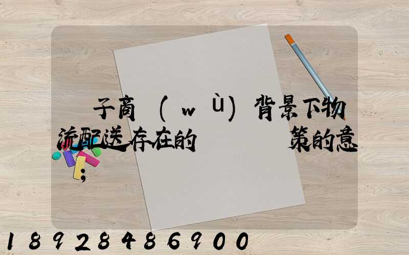 電子商務(wù)背景下物流配送存在的問題與對策的意義