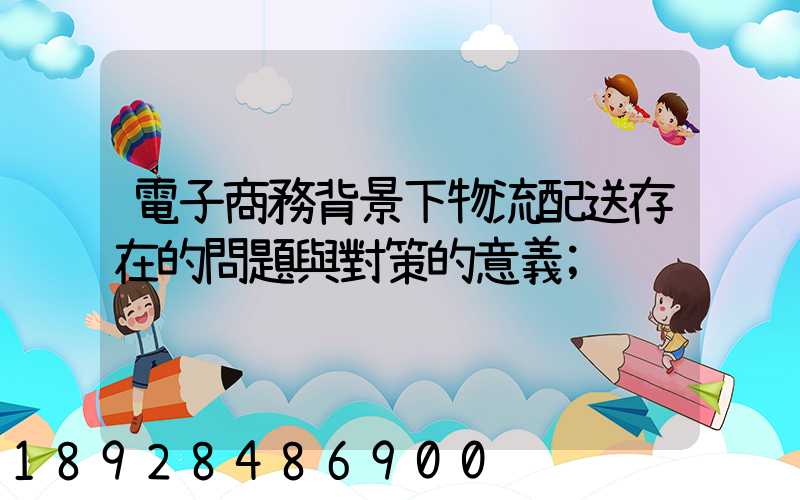 電子商務背景下物流配送存在的問題與對策的意義