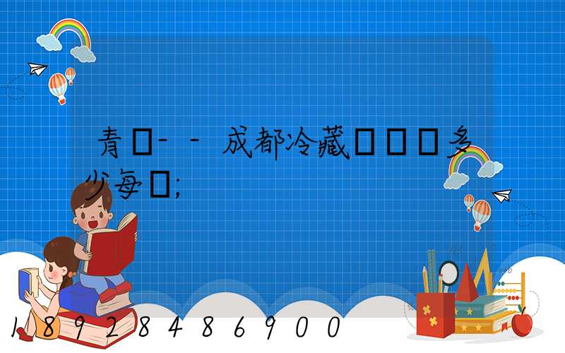 青島--成都冷藏車運費多少每噸