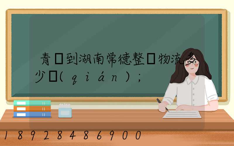 青島到湖南常德整車物流多少錢(qián)