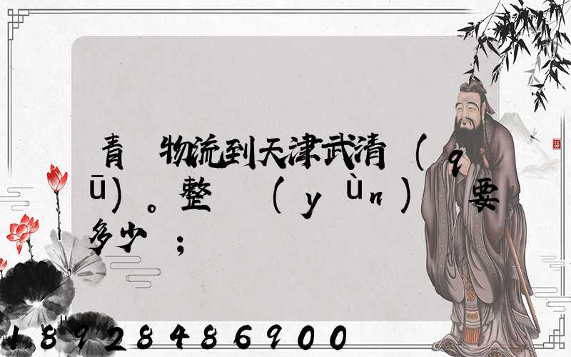 青島物流到天津武清區(qū)。整車運(yùn)輸要多少錢