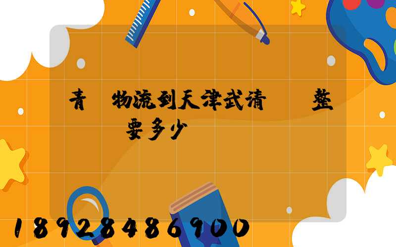 青島物流到天津武清區。整車運輸要多少錢