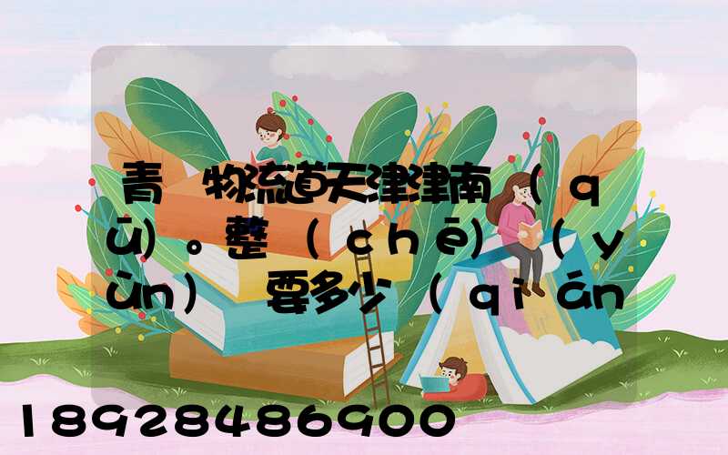 青島物流道天津津南區(qū)。整車(chē)運(yùn)輸要多少錢(qián),幾天到貨。