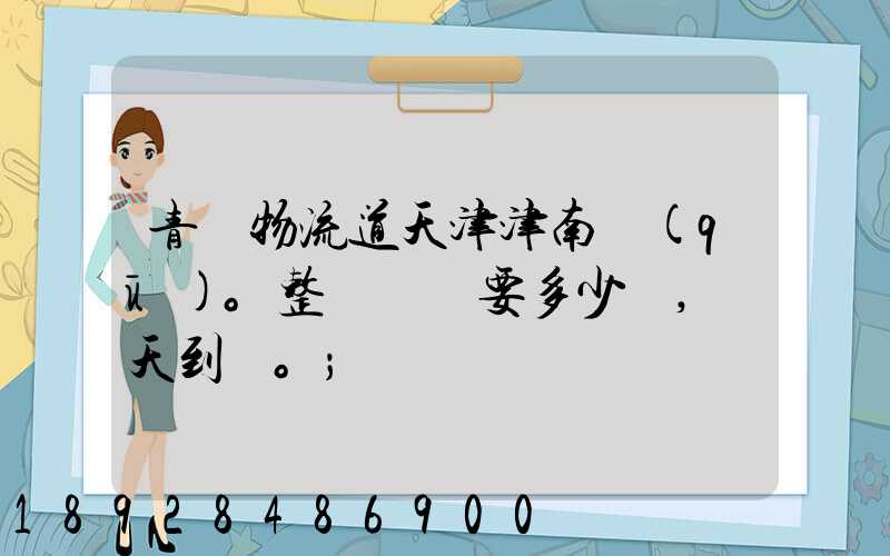 青島物流道天津津南區(qū)。整車運輸要多少錢,幾天到貨。