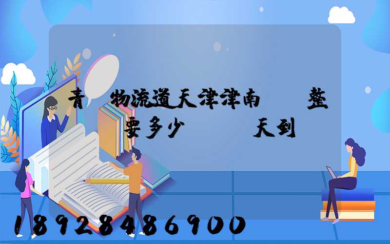青島物流道天津津南區。整車運輸要多少錢,幾天到貨。