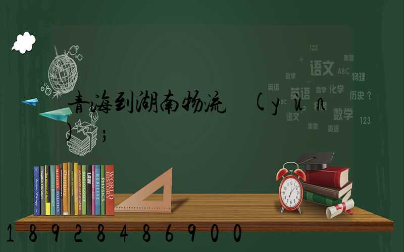 青海到湖南物流運(yùn)輸