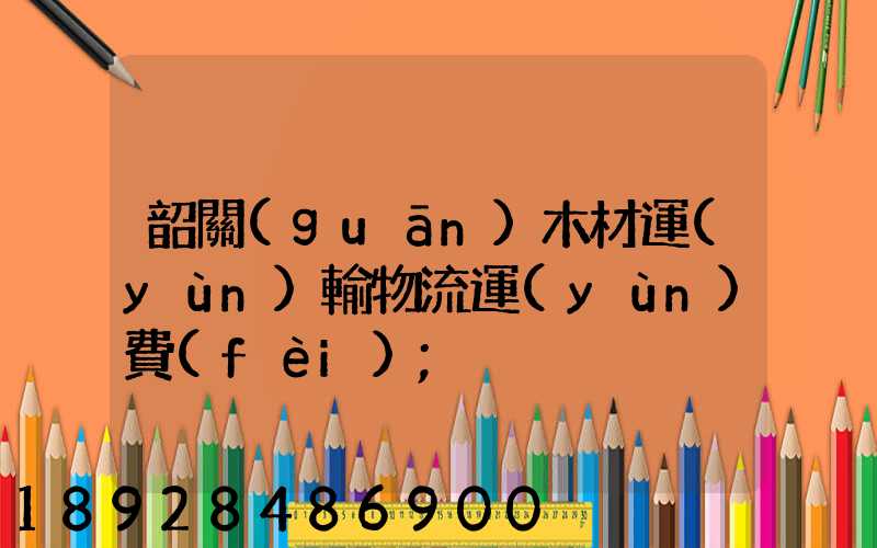 韶關(guān)木材運(yùn)輸物流運(yùn)費(fèi)