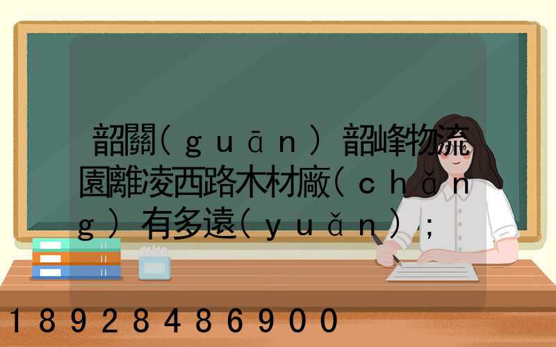 韶關(guān)韶峰物流園離凌西路木材廠(chǎng)有多遠(yuǎn)