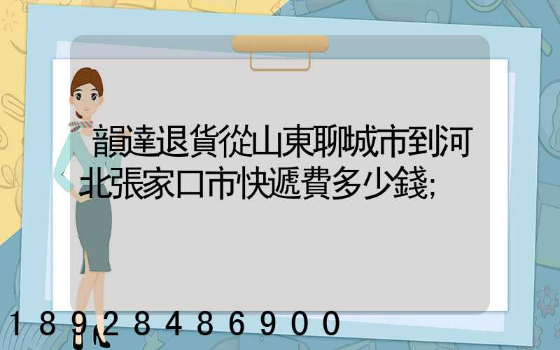 韻達退貨從山東聊城市到河北張家口市快遞費多少錢